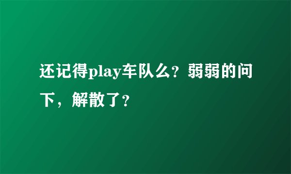 还记得play车队么？弱弱的问下，解散了？