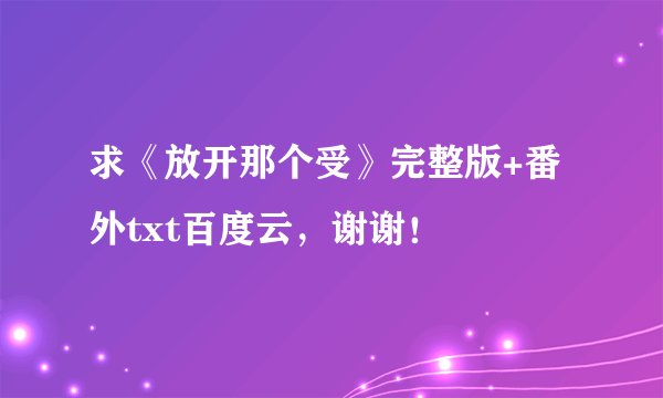 求《放开那个受》完整版+番外txt百度云，谢谢！