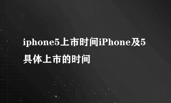 iphone5上市时间iPhone及5具体上市的时间