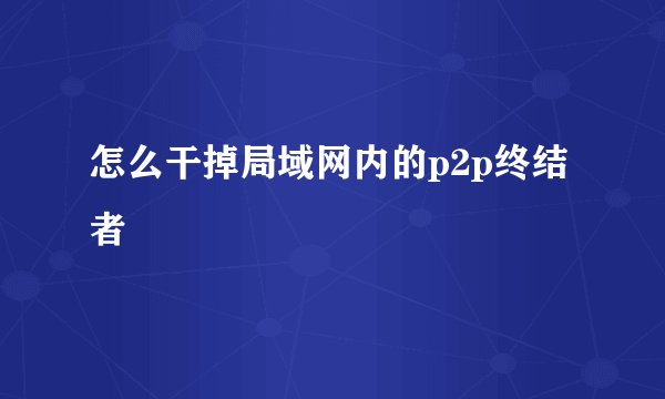 怎么干掉局域网内的p2p终结者