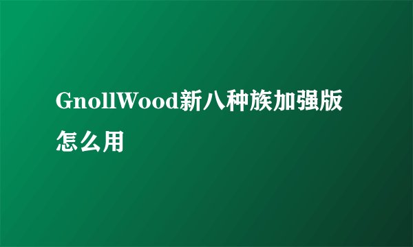 GnollWood新八种族加强版怎么用