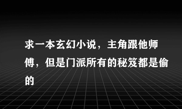 求一本玄幻小说，主角跟他师傅，但是门派所有的秘笈都是偷的