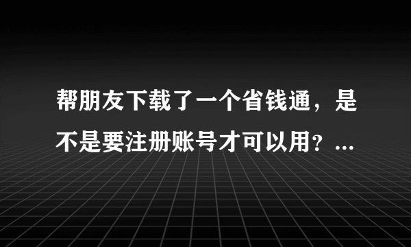 帮朋友下载了一个省钱通，是不是要注册账号才可以用？怎么注册？求解