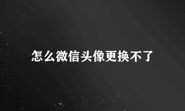 怎么微信头像更换不了