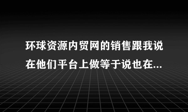 环球资源内贸网的销售跟我说在他们平台上做等于说也在百度做了，有谁知道怎么回事哦?