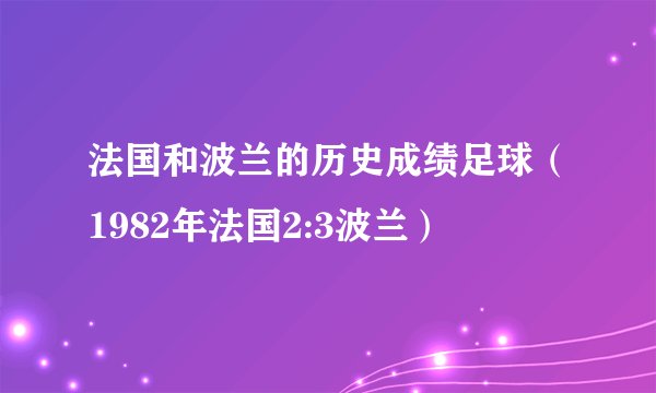 法国和波兰的历史成绩足球（1982年法国2:3波兰）