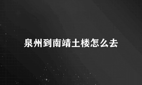 泉州到南靖土楼怎么去