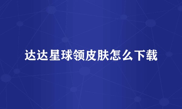 达达星球领皮肤怎么下载
