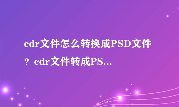 cdr文件怎么转换成PSD文件？cdr文件转成PSD文件的教程