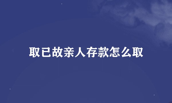 取已故亲人存款怎么取