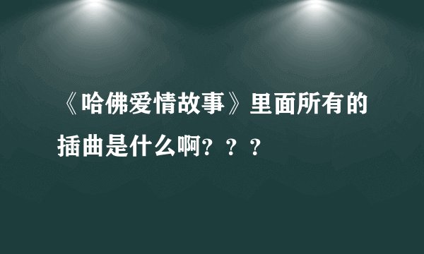 《哈佛爱情故事》里面所有的插曲是什么啊？？？