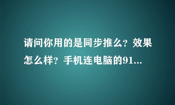 请问你用的是同步推么？效果怎么样？手机连电脑的91没反应是怎么回事？