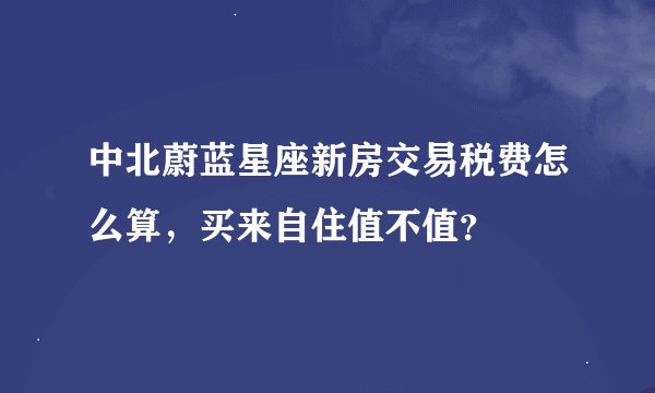 中北蔚蓝星座新房交易税费怎么算，买来自住值不值？