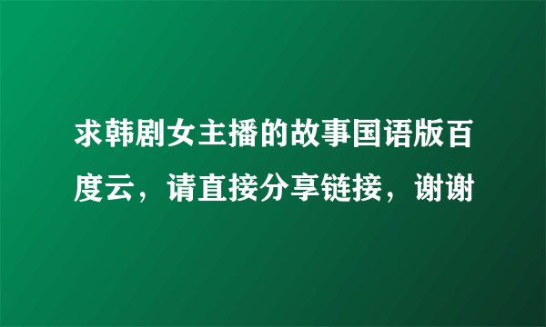 求韩剧女主播的故事国语版百度云，请直接分享链接，谢谢