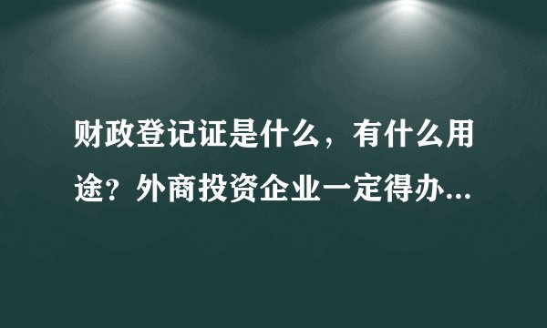 财政登记证是什么，有什么用途？外商投资企业一定得办理这个证吗？
