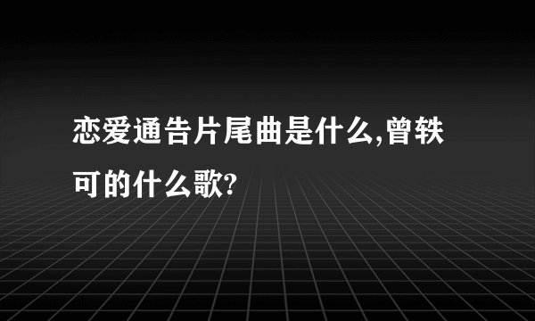 恋爱通告片尾曲是什么,曾轶可的什么歌?