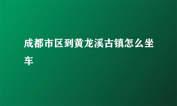 成都市区到黄龙溪古镇怎么坐车