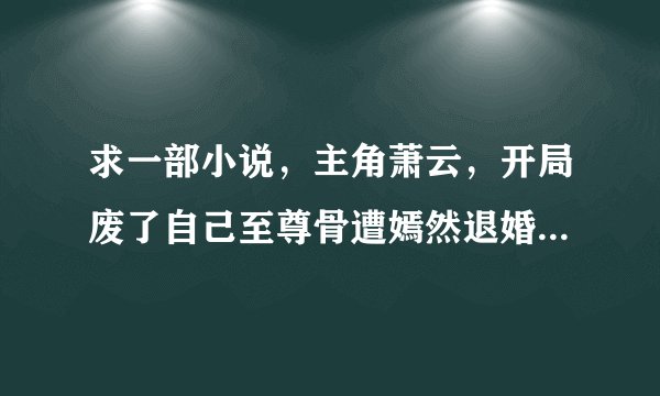 求一部小说，主角萧云，开局废了自己至尊骨遭嫣然退婚的，哪位大神知道