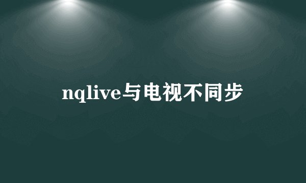 nqlive与电视不同步