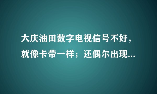 大庆油田数字电视信号不好，就像卡带一样；还偶尔出现所有台未授权的状况（多画面可看），什么原因？