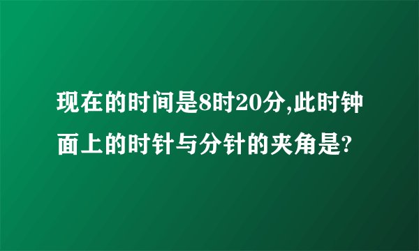 现在的时间是8时20分,此时钟面上的时针与分针的夹角是?