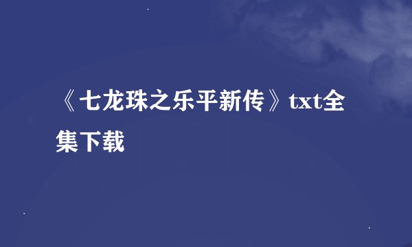《七龙珠之乐平新传》txt全集下载