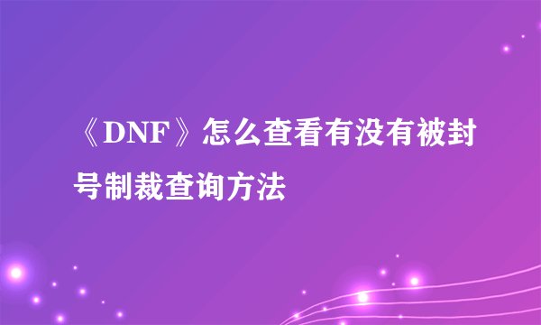 《DNF》怎么查看有没有被封号制裁查询方法