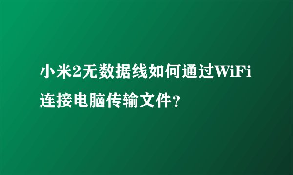 小米2无数据线如何通过WiFi连接电脑传输文件？