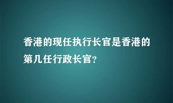 香港的现任执行长官是香港的第几任行政长官？