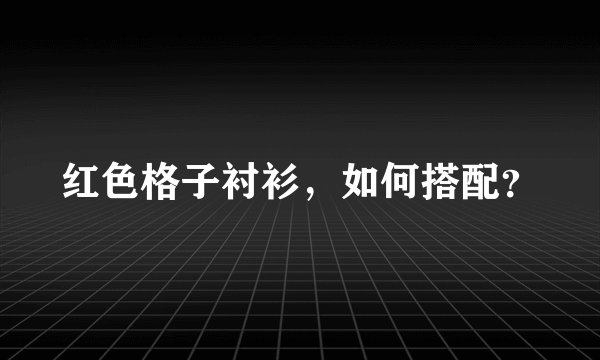 红色格子衬衫，如何搭配？