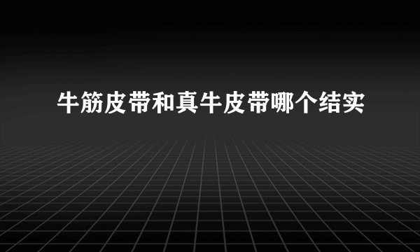 牛筋皮带和真牛皮带哪个结实