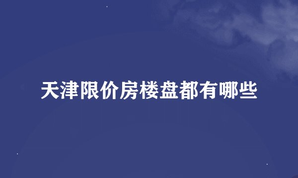 天津限价房楼盘都有哪些