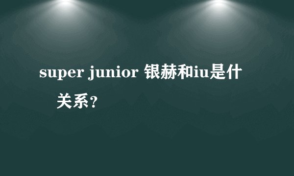 super junior 银赫和iu是什麼关系？