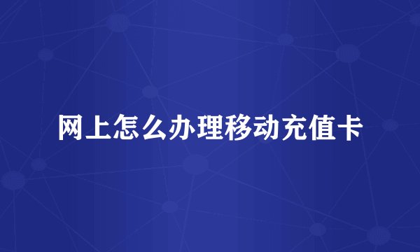 网上怎么办理移动充值卡