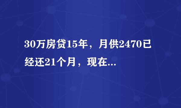 30万房贷15年，月供2470已经还21个月，现在想提前全部还清一起还需要还多少？谢谢！