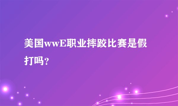 美国wwE职业摔跤比赛是假打吗？