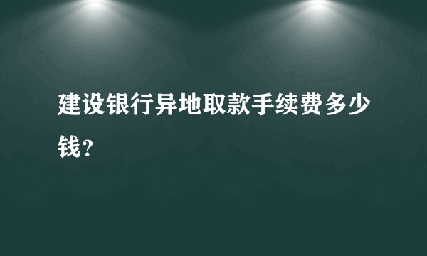 建设银行异地取款手续费多少钱？