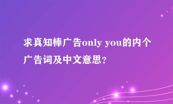 求真知棒广告only you的内个广告词及中文意思？