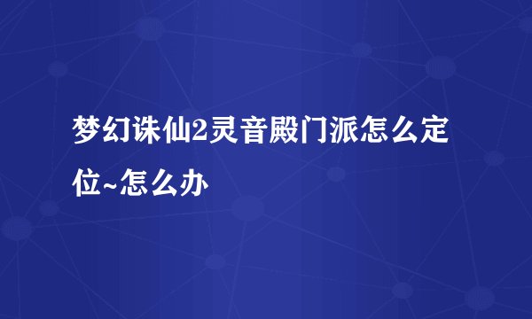 梦幻诛仙2灵音殿门派怎么定位~怎么办