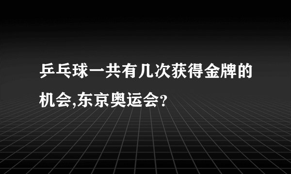 乒乓球一共有几次获得金牌的机会,东京奥运会？