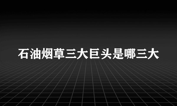 石油烟草三大巨头是哪三大