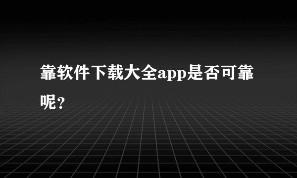 靠软件下载大全app是否可靠呢？