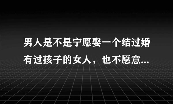 男人是不是宁愿娶一个结过婚有过孩子的女人，也不愿意娶曾经陪人睡过觉的女人？