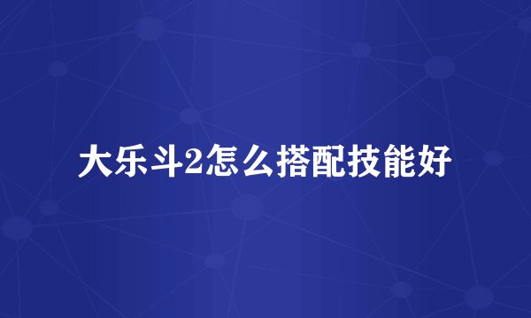 大乐斗2怎么搭配技能好