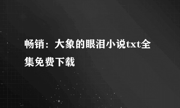 畅销：大象的眼泪小说txt全集免费下载