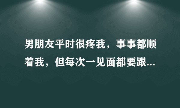 男朋友平时很疼我，事事都顺着我，但每次一见面都要跟我那个，他是真