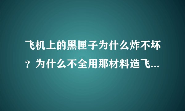 飞机上的黑匣子为什么炸不坏？为什么不全用那材料造飞机？……