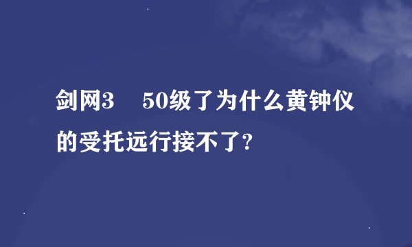 剑网3    50级了为什么黄钟仪的受托远行接不了?
