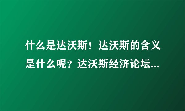 什么是达沃斯！达沃斯的含义是什么呢？达沃斯经济论坛讲的是什么呢？求大神帮助