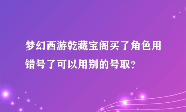 梦幻西游乾藏宝阁买了角色用错号了可以用别的号取？